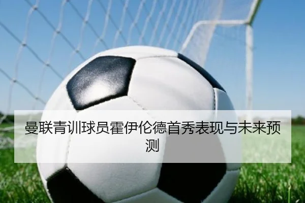 曼联青训球员霍伊伦德首秀表现与未来预测